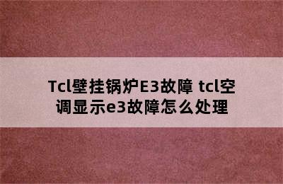 Tcl壁挂锅炉E3故障 tcl空调显示e3故障怎么处理